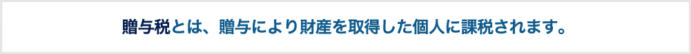 贈与税とは、贈与により財産を取得した個人に課税されます。