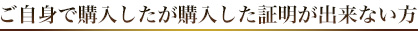 ご自身で購入したが購入した証明が出来ない方